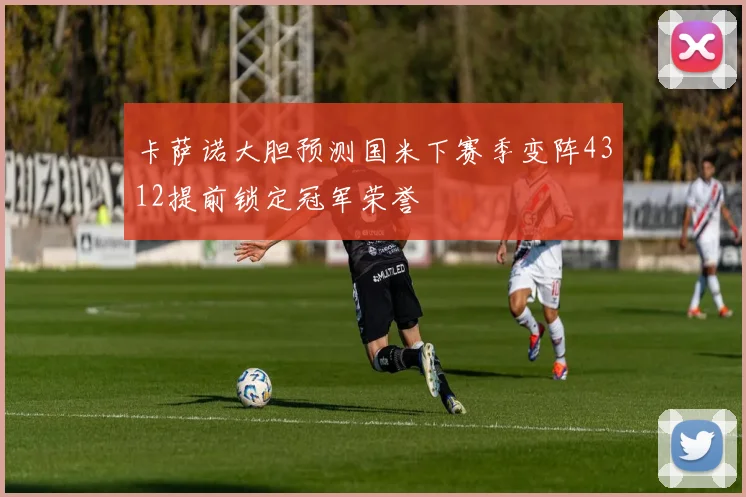卡萨诺大胆预测国米下赛季变阵4312提前锁定冠军荣誉