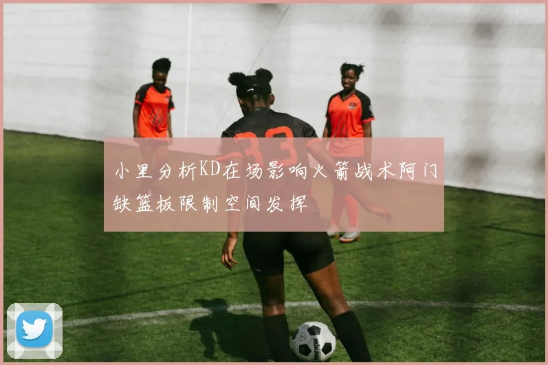 小里分析KD在场影响火箭战术阿门缺篮板限制空间发挥