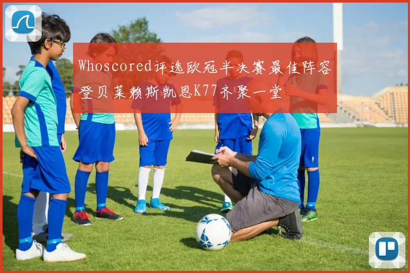 Whoscored评选欧冠半决赛最佳阵容登贝莱赖斯凯恩K77齐聚一堂