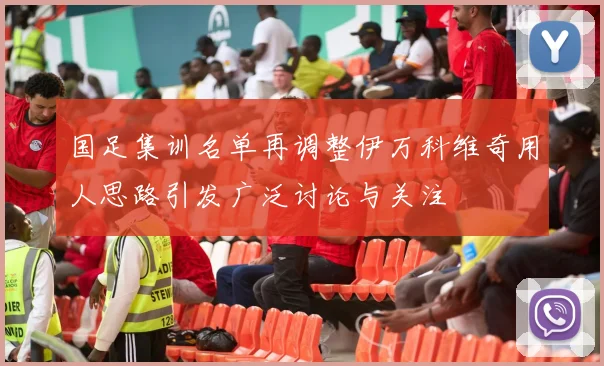 国足集训名单再调整伊万科维奇用人思路引发广泛讨论与关注