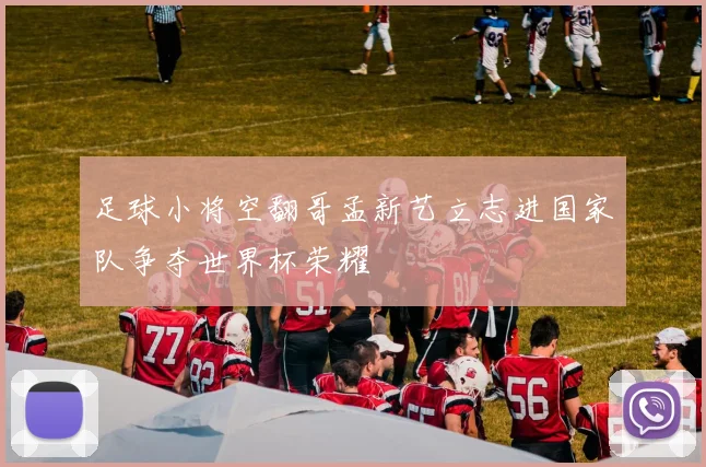 足球小将空翻哥孟新艺立志进国家队争夺世界杯荣耀
