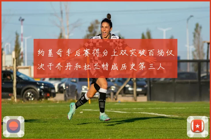 约基奇季后赛得分上双突破百场仅次于乔丹和杜兰特成历史第三人