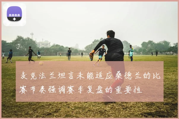 麦克法兰坦言未能适应桑德兰的比赛节奏强调赛季复盘的重要性