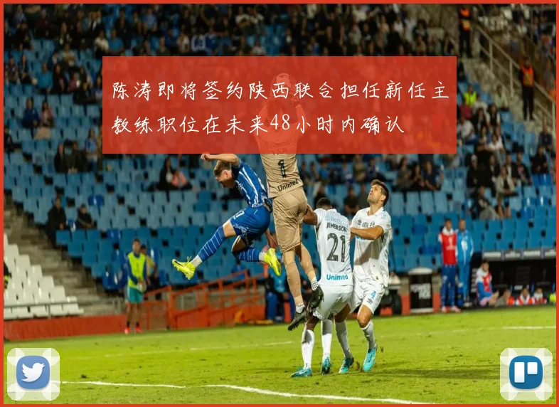 陈涛即将签约陕西联合担任新任主教练职位在未来48小时内确认