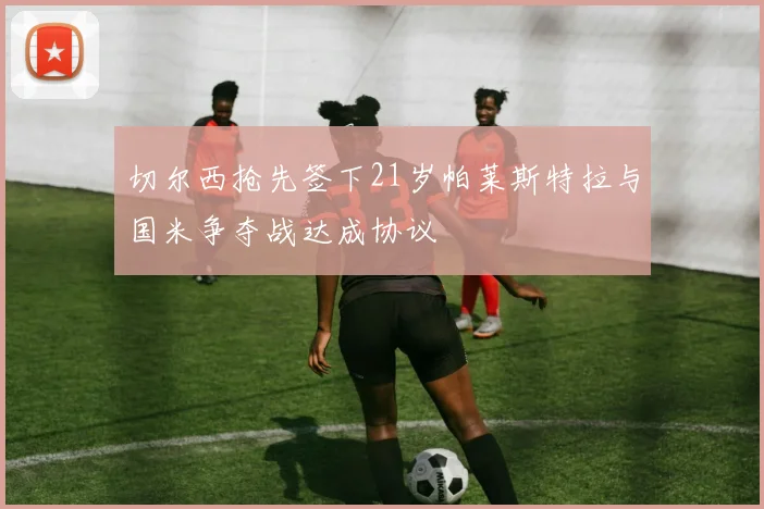 切尔西抢先签下21岁帕莱斯特拉与国米争夺战达成协议