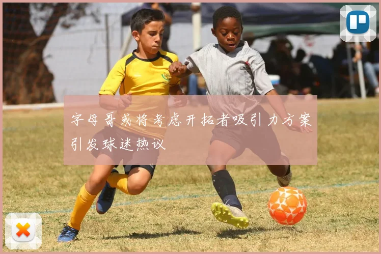 字母哥或将考虑开拓者吸引力方案引发球迷热议