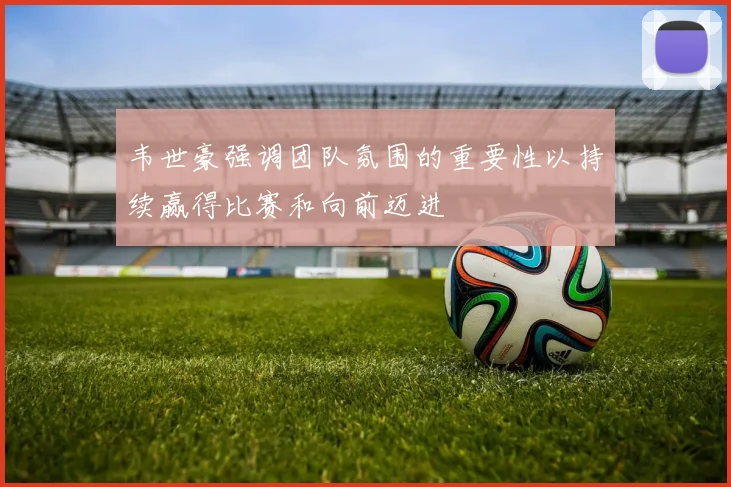 韦世豪强调团队氛围的重要性以持续赢得比赛和向前迈进