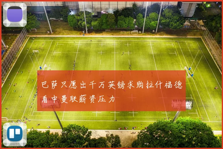 巴萨只愿出千万英镑求购拉什福德看中曼联薪资压力