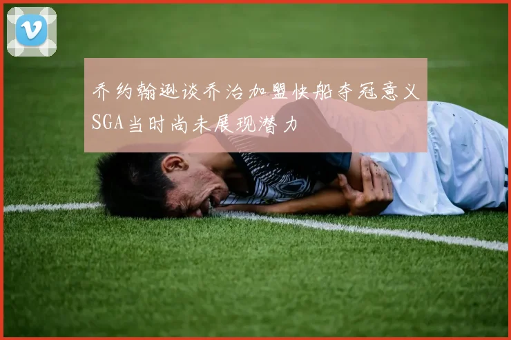 乔约翰逊谈乔治加盟快船夺冠意义SGA当时尚未展现潜力