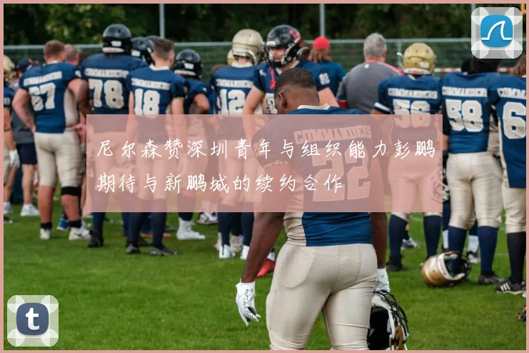 尼尔森赞深圳青年与组织能力彭鹏期待与新鹏城的续约合作