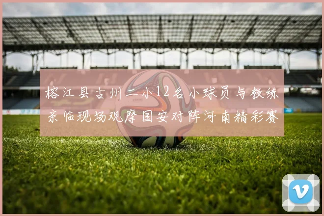 榕江县古州二小12名小球员与教练亲临现场观摩国安对阵河南精彩赛事