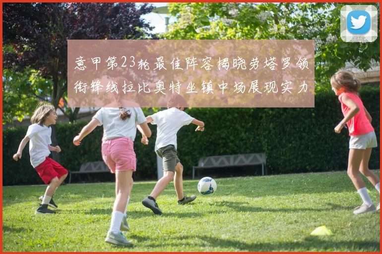 意甲第23轮最佳阵容揭晓劳塔罗领衔锋线拉比奥特坐镇中场展现实力