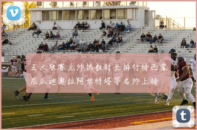 五大联赛主帅执教时长排行榜西蒙尼瓜迪奥拉阿尔特塔等名帅上榜