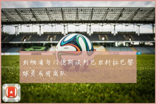 利物浦与门德斯谈判巴尔科拉巴黎球员或将离队