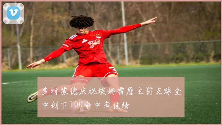 多特蒙德庆祝埃姆雷詹主罚点球全中创下100命中率佳绩