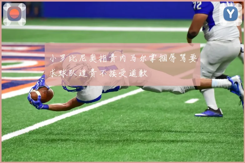 小罗比尼奥指责内马尔掌掴辱骂要求球队追责不接受道歉