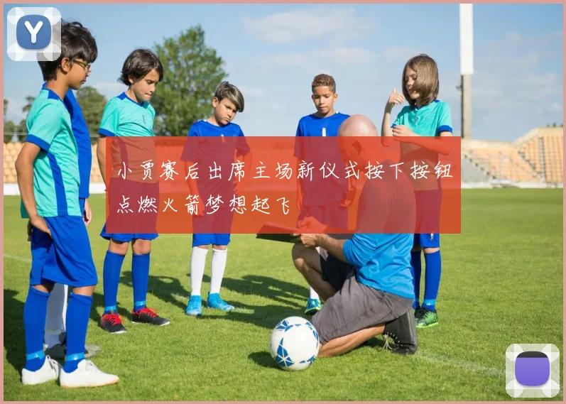 小贾赛后出席主场新仪式按下按钮点燃火箭梦想起飞