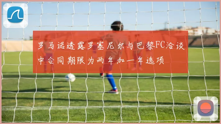 罗马诺透露罗塞尼尔与巴黎FC洽谈中合同期限为两年加一年选项
