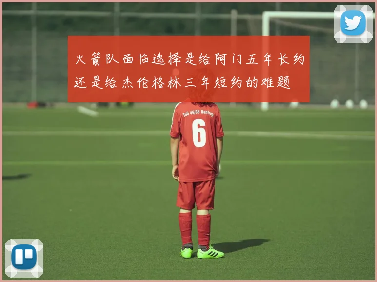 火箭队面临选择是给阿门五年长约还是给杰伦格林三年短约的难题