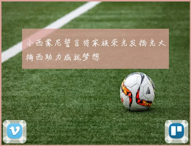 小西蒙尼誓言将家族荣光发扬光大梅西助力成就梦想