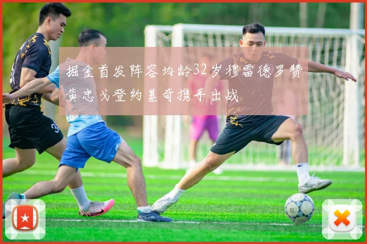 掘金首发阵容均龄32岁穆雷德罗赞黄忠戈登约基奇携手出战