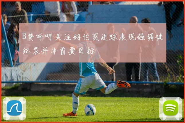 B费呼吁关注姆伯莫进球表现强调破纪录并非首要目标
