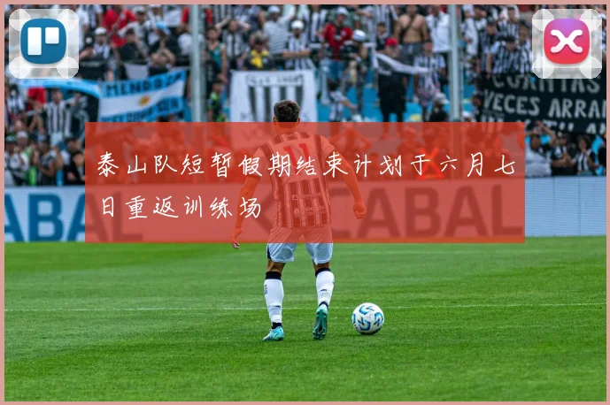 泰山队短暂假期结束计划于六月七日重返训练场