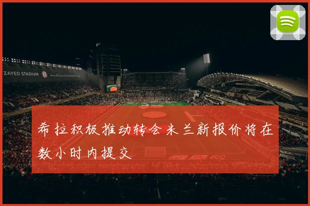 希拉积极推动转会米兰新报价将在数小时内提交