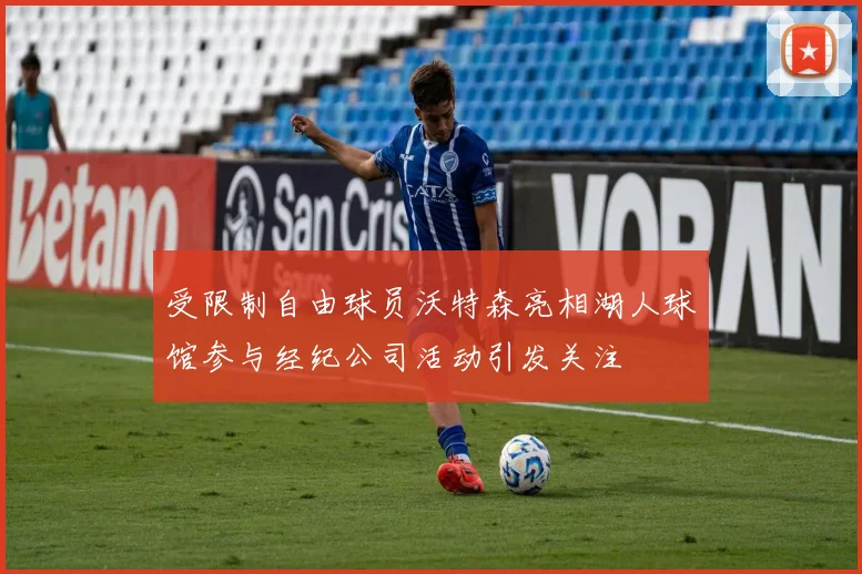受限制自由球员沃特森亮相湖人球馆参与经纪公司活动引发关注