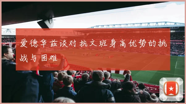 爱德华兹谈对抗文班身高优势的挑战与困难