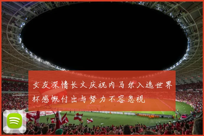 女友深情长文庆祝内马尔入选世界杯感慨付出与努力不容忽视