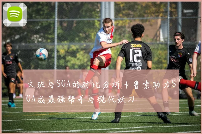 文班与SGA的对比分析卡鲁索助力SGA成最强帮手与现代妖刀