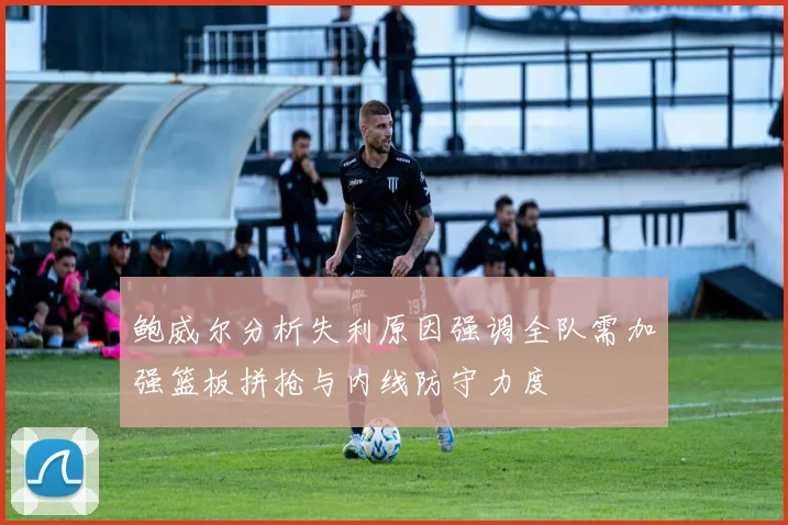 鲍威尔分析失利原因强调全队需加强篮板拼抢与内线防守力度