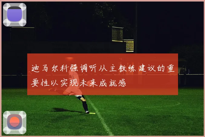 迪马尔科强调听从主教练建议的重要性以实现未来成就感